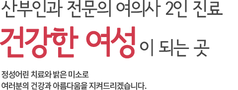 산부인과 전문의 여의사 2인진료 건강한 여성이 되는 곳 정성어린 치료와 밝은 미소로 여러분의 건강과 아름다움을 지켜드리겠습니다.