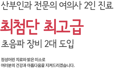 산부인과 전문의 여의사 2인진료 건강한 여성이 되는 곳 정성어린 치료와 밝은 미소로 여러분의 건강과 아름다움을 지켜드리겠습니다.