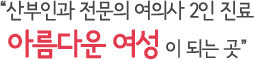 "산부인과 전문의 여의사 2인 진료 아름다운 여성이 되는 곳"